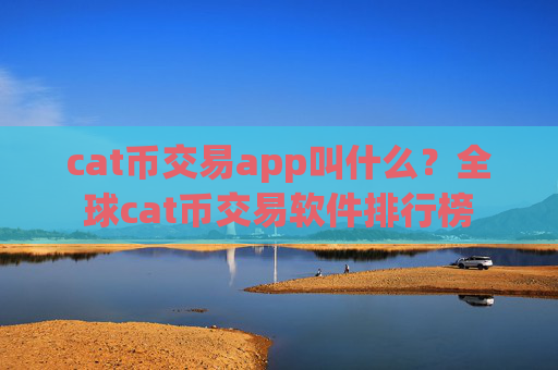 cat币交易app叫什么？全球cat币交易软件排行榜