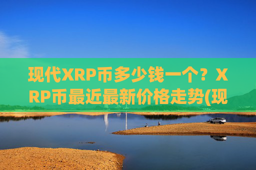 现代XRP币多少钱一个？XRP币最近最新价格走势(现价17.5622元)