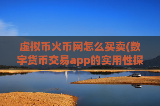 虚拟币火币网怎么买卖(数字货币交易app的实用性探讨)
