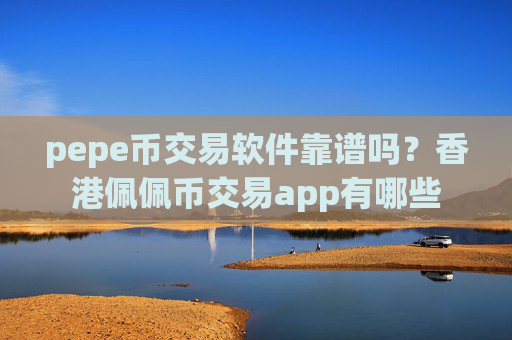 pepe币交易软件靠谱吗？香港佩佩币交易app有哪些
