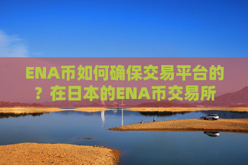 ENA币如何确保交易平台的？在日本的ENA币交易所