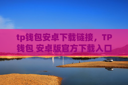 tp钱包安卓下载链接，TP钱包 安卓版官方下载入口