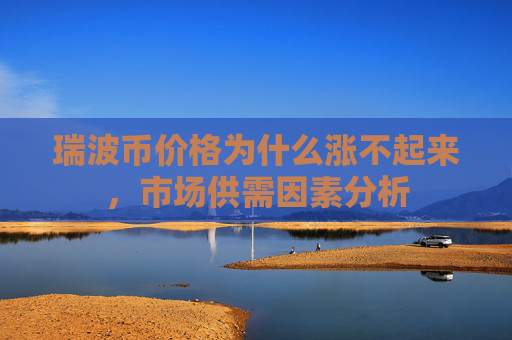 瑞波币价格为什么涨不起来，市场供需因素分析