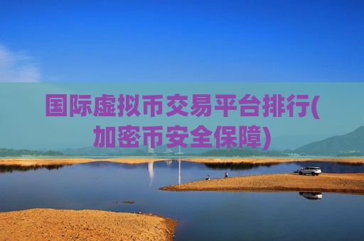 国际虚拟币交易平台排行(加密币安全保障)