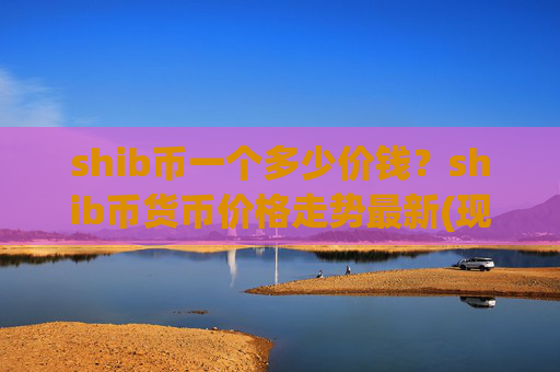 shib币一个多少价钱？shib币货币价格走势最新(现价0.00022848元)