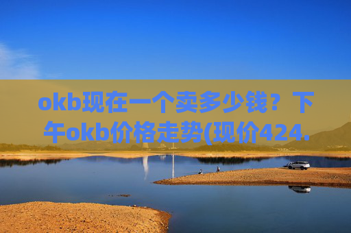 okb现在一个卖多少钱？下午okb价格走势(现价424.405元)