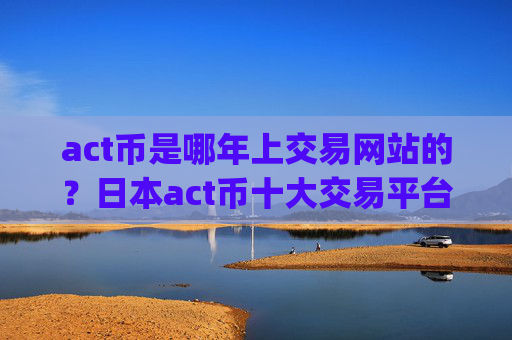 act币是哪年上交易网站的？日本act币十大交易平台app