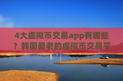 4大虚拟币交易app有哪些？韩国最老的虚拟币交易平台app