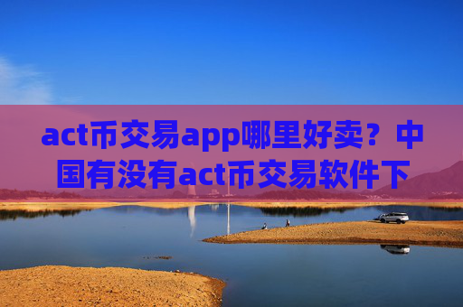 act币交易app哪里好卖？中国有没有act币交易软件下载