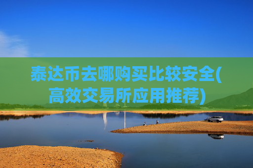 泰达币去哪购买比较安全(高效交易所应用推荐)