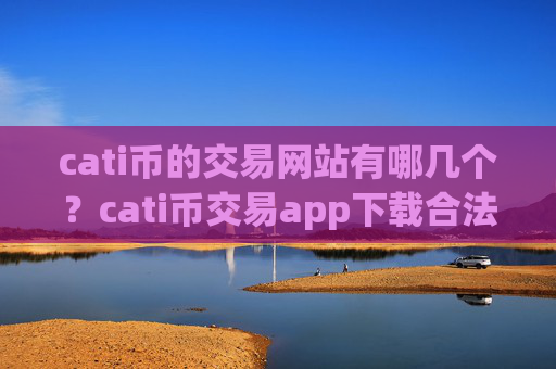 cati币的交易网站有哪几个？cati币交易app下载合法的有哪些