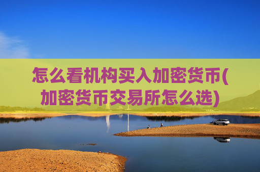 怎么看机构买入加密货币(加密货币交易所怎么选)