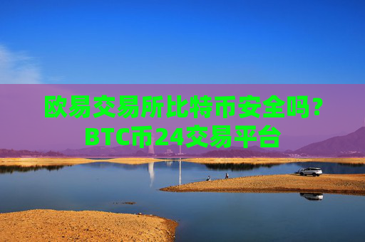 欧易交易所比特币安全吗？BTC币24交易平台