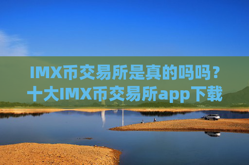 IMX币交易所是真的吗吗？十大IMX币交易所app下载app汇总