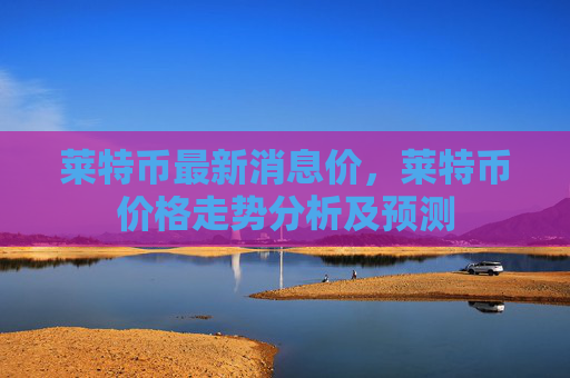 莱特币最新消息价，莱特币价格走势分析及预测