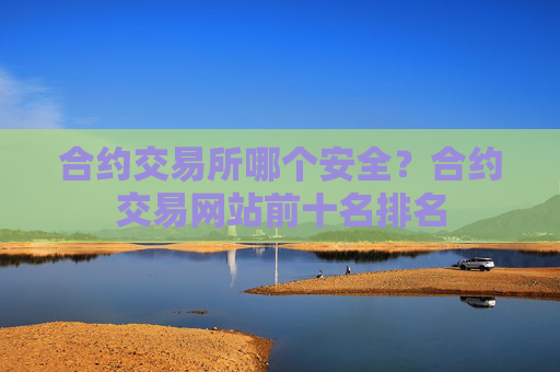合约交易所哪个安全？合约交易网站前十名排名