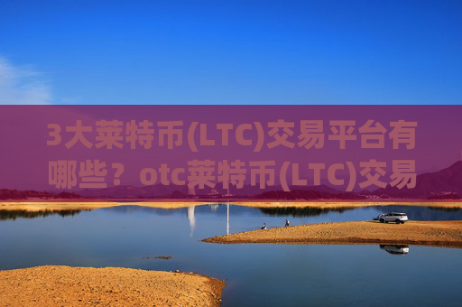 3大莱特币(LTC)交易平台有哪些？otc莱特币(LTC)交易软件下载怎么样