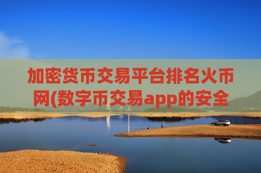 加密货币交易平台排名火币网(数字币交易app的安全保障)