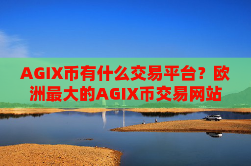 AGIX币有什么交易平台？欧洲最大的AGIX币交易网站