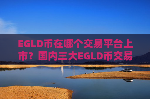 EGLD币在哪个交易平台上市？国内三大EGLD币交易软件