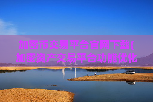 加密币交易平台官网下载(加密资产交易平台功能优化)