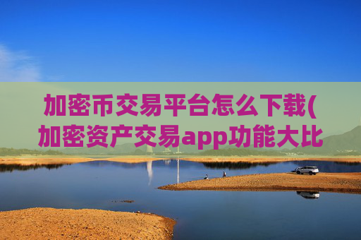 加密币交易平台怎么下载(加密资产交易app功能大比拼)