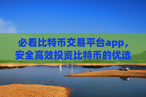 必看比特币交易平台app，安全高效投资比特币的优选应用