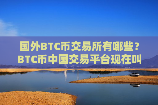 国外BTC币交易所有哪些？BTC币中国交易平台现在叫什么