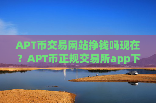 APT币交易网站挣钱吗现在？APT币正规交易所app下载有哪些