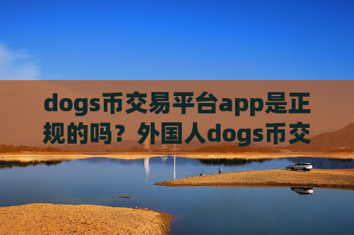 dogs币交易平台app是正规的吗？外国人dogs币交易软件用