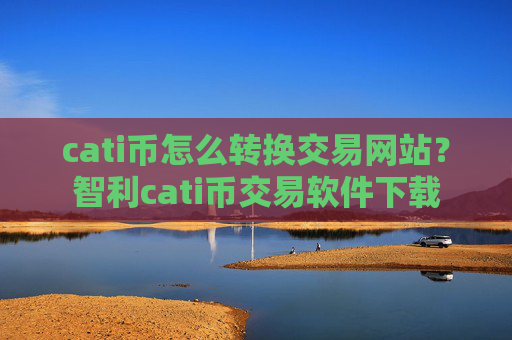 cati币怎么转换交易网站？智利cati币交易软件下载
