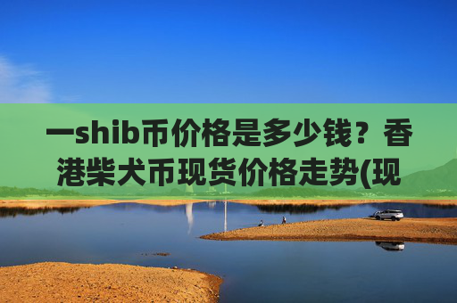 一shib币价格是多少钱?香港柴犬币现货价格走势(现价0.00015873元)