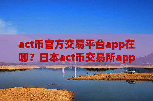 act币官方交易平台app在哪？日本act币交易所app下载注册