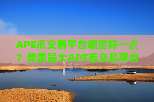 APE币交易平台哪里好一点？美国最大APE币交易平台app