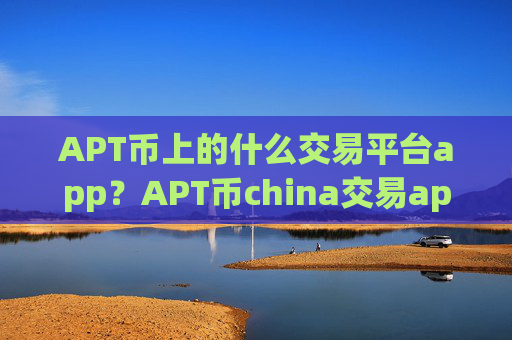 APT币上的什么交易平台app？APT币china交易app0几年的网页