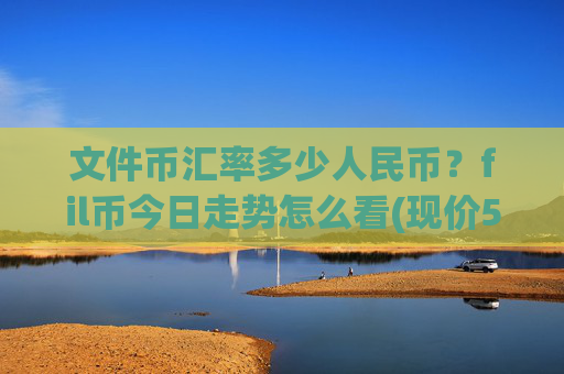 文件币汇率多少人民币?fil币今日走势怎么看(现价57.9714元)