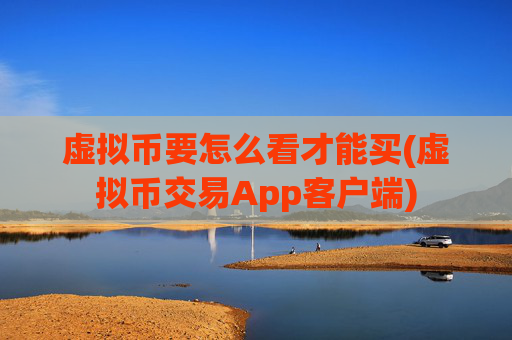 虚拟币要怎么看才能买(虚拟币交易App客户端)