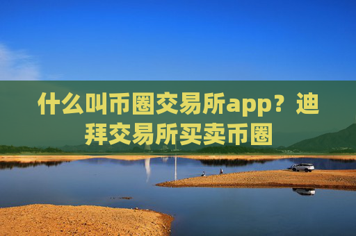 什么叫币圈交易所app？迪拜交易所买卖币圈
