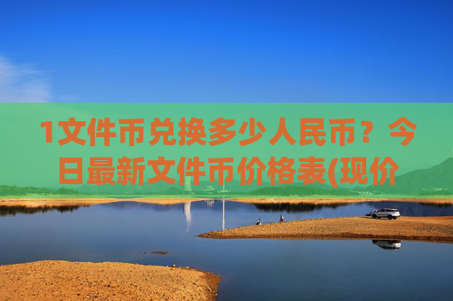 1文件币兑换多少人民币?今日最新文件币价格表(现价58.0005元)