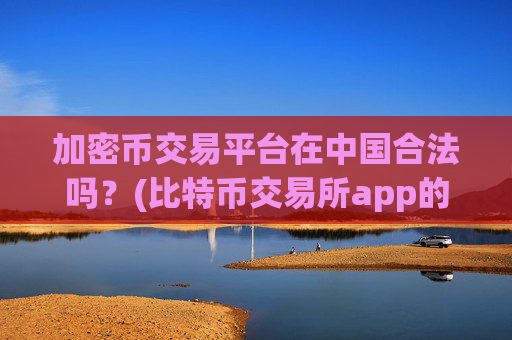 加密币交易平台在中国合法吗？(比特币交易所app的安全性)
