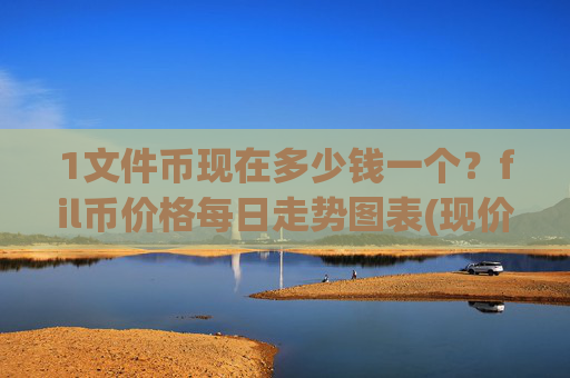 1文件币现在多少钱一个？fil币价格每日走势图表(现价58.4365元)