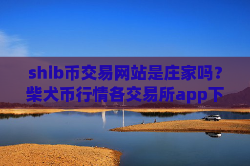 shib币交易网站是庄家吗？柴犬币行情各交易所app下载