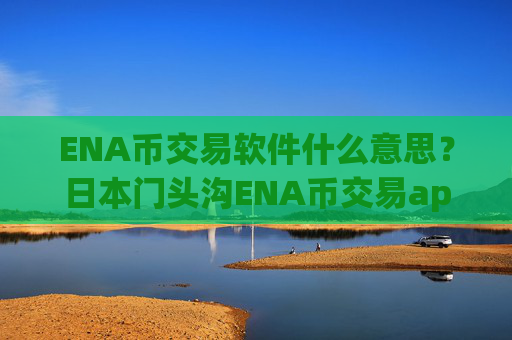 ENA币交易软件什么意思？日本门头沟ENA币交易app下载