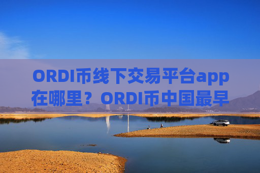ORDI币线下交易平台app在哪里？ORDI币中国最早的交易app