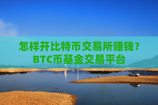 怎样开比特币交易所赚钱？BTC币基金交易平台