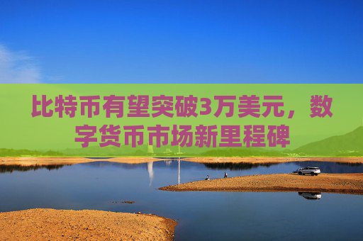 比特币有望突破3万美元，数字货币市场新里程碑
