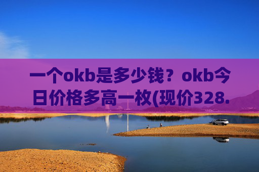 一个okb是多少钱？okb今日价格多高一枚(现价328.748元)