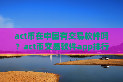 act币在中国有交易软件吗？act币交易软件app排行知乎