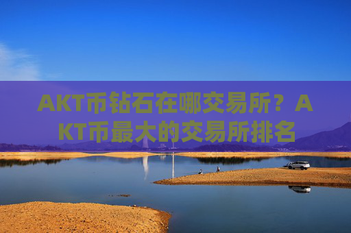AKT币钻石在哪交易所？AKT币最大的交易所排名