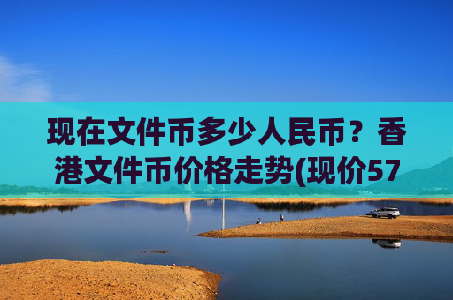 现在文件币多少人民币？香港文件币价格走势(现价57.6371元)